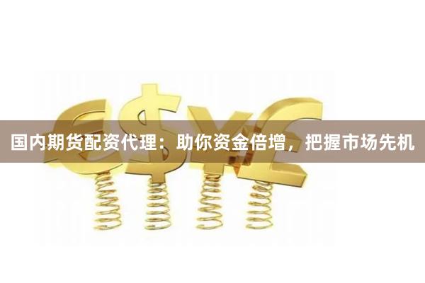 国内期货配资代理：助你资金倍增，把握市场先机