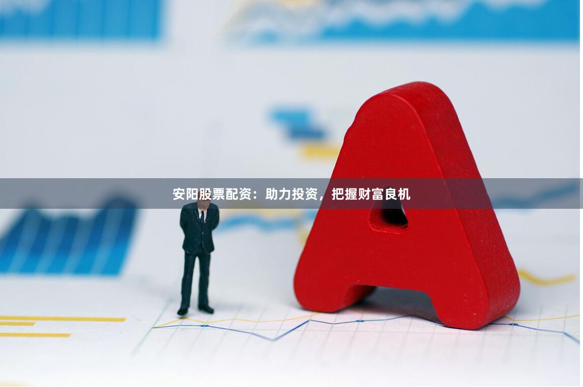 安阳股票配资：助力投资，把握财富良机