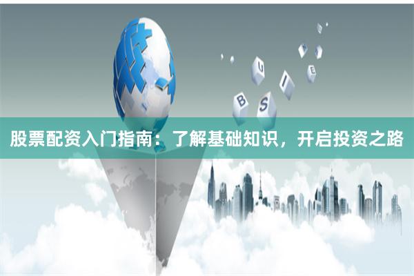 股票配资入门指南：了解基础知识，开启投资之路