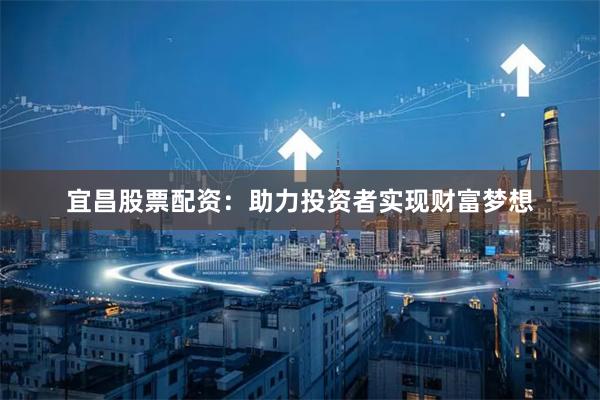 宜昌股票配资：助力投资者实现财富梦想