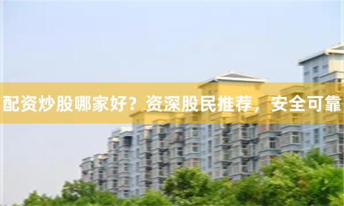 配资炒股哪家好？资深股民推荐，安全可靠