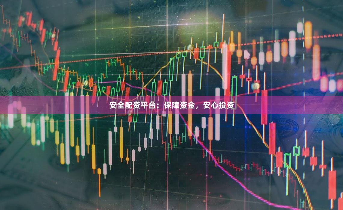 安全配资平台：保障资金，安心投资