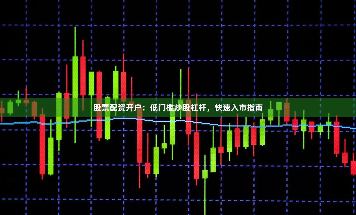 股票配资开户：低门槛炒股杠杆，快速入市指南