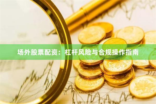 场外股票配资：杠杆风险与合规操作指南